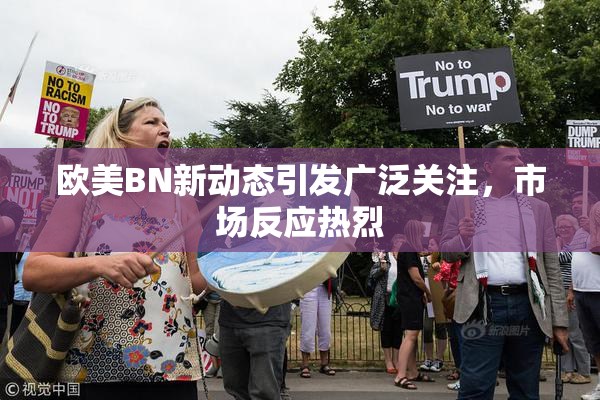 欧美BN新动态引发广泛关注，市场反应热烈