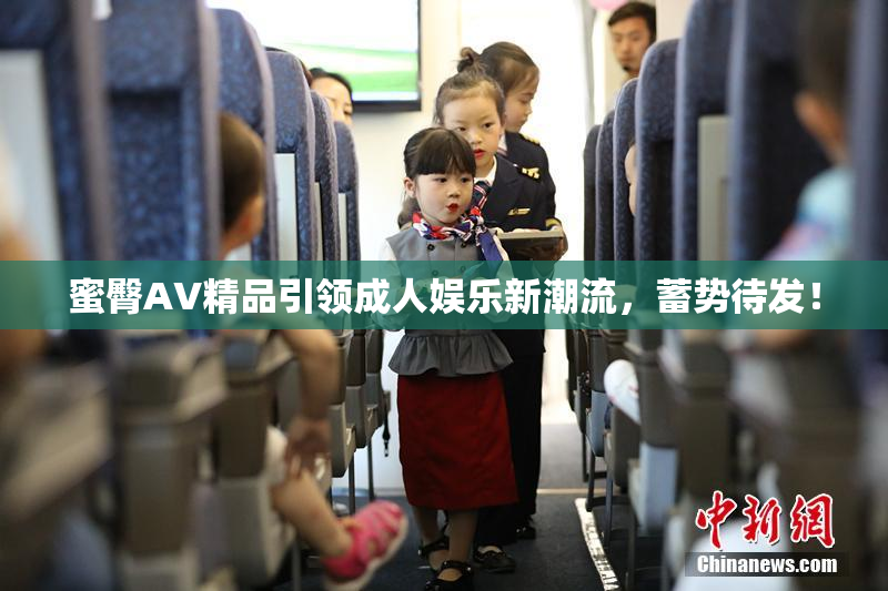 蜜臀AV精品引领成人娱乐新潮流，蓄势待发！