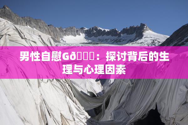 男性自慰G🈚：探讨背后的生理与心理因素