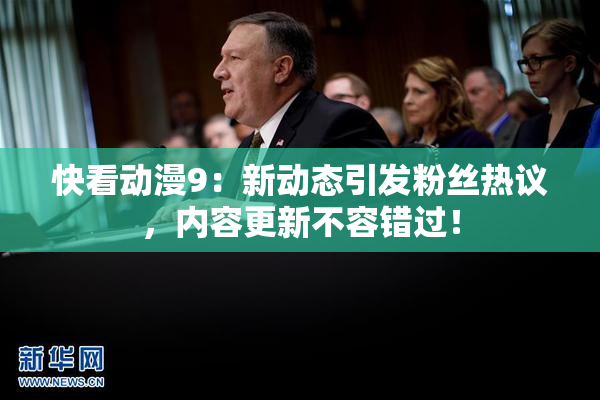 快看动漫9：新动态引发粉丝热议，内容更新不容错过！
