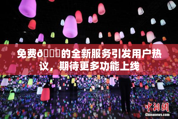 免费🔞的全新服务引发用户热议，期待更多功能上线