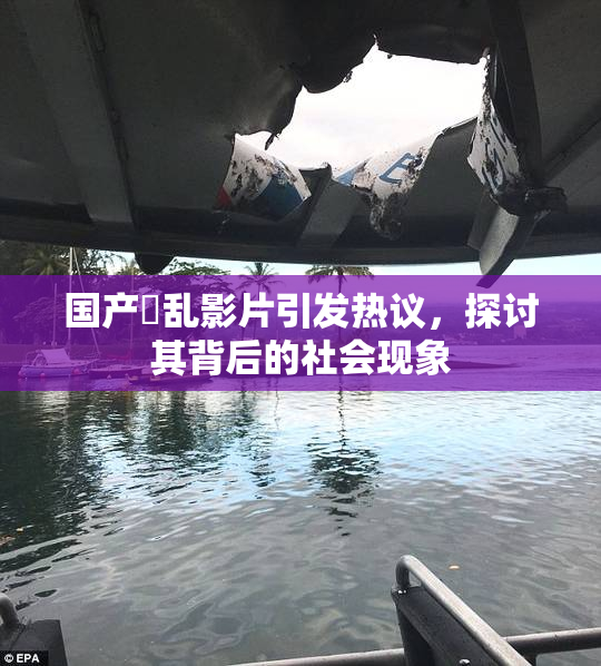 国产婬乱影片引发热议，探讨其背后的社会现象
