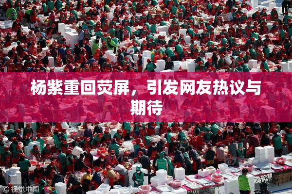 杨紫重回荧屏，引发网友热议与期待