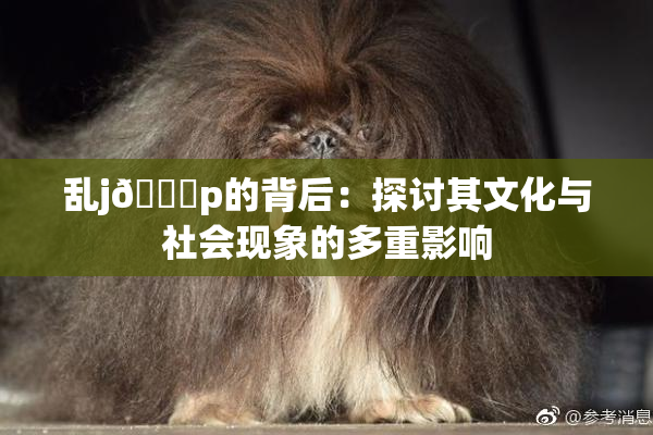 乱j🈚p的背后：探讨其文化与社会现象的多重影响