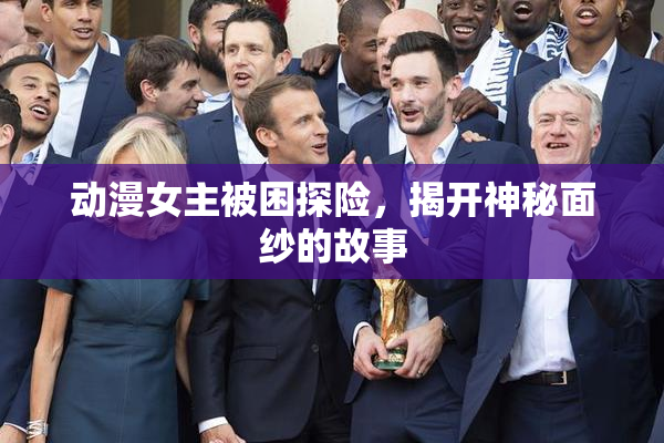动漫女主被困探险，揭开神秘面纱的故事