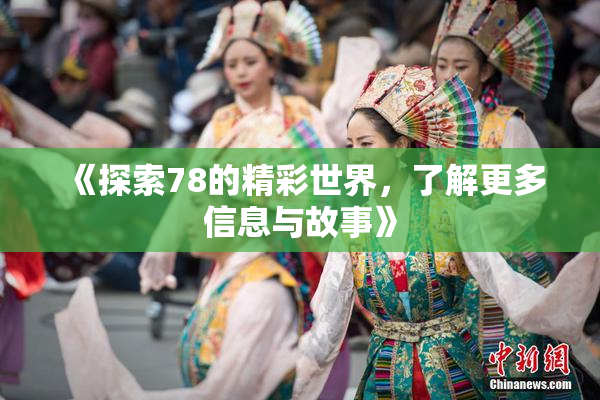 《探索78的精彩世界，了解更多信息与故事》