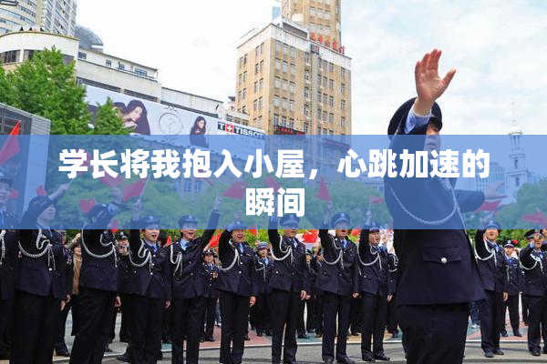 学长将我抱入小屋，心跳加速的瞬间