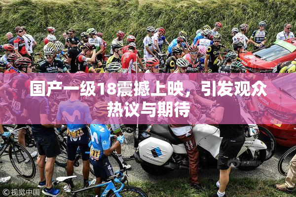 国产一级18震撼上映，引发观众热议与期待