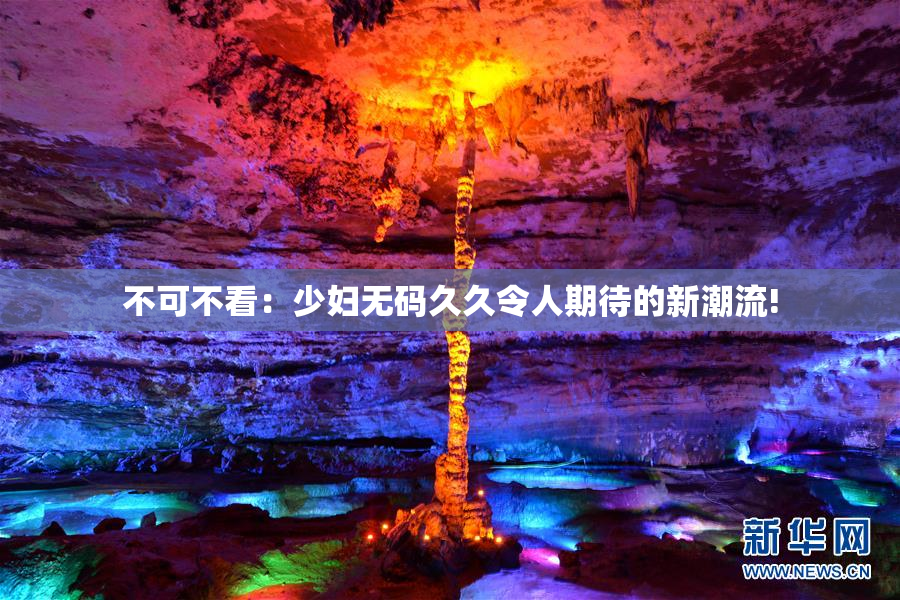 不可不看：少妇无码久久令人期待的新潮流!