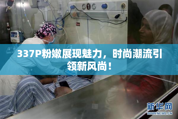 337P粉嫩展现魅力，时尚潮流引领新风尚！