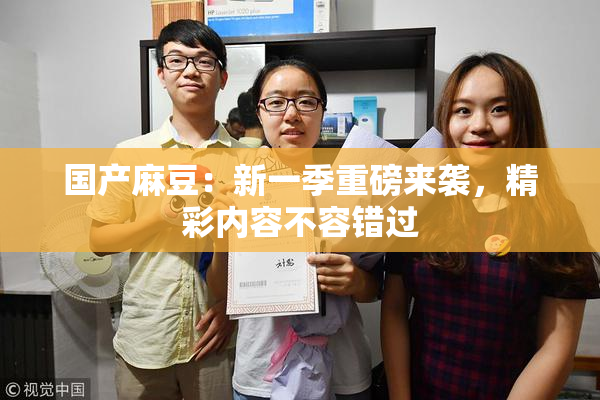 国产麻豆：新一季重磅来袭，精彩内容不容错过