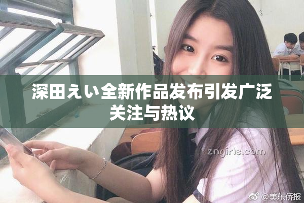 深田えい全新作品发布引发广泛关注与热议