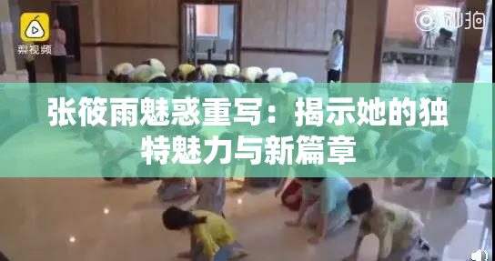 张筱雨魅惑重写：揭示她的独特魅力与新篇章