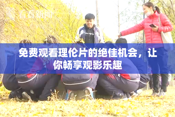 免费观看理伦片的绝佳机会，让你畅享观影乐趣