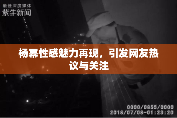 杨幂性感魅力再现，引发网友热议与关注
