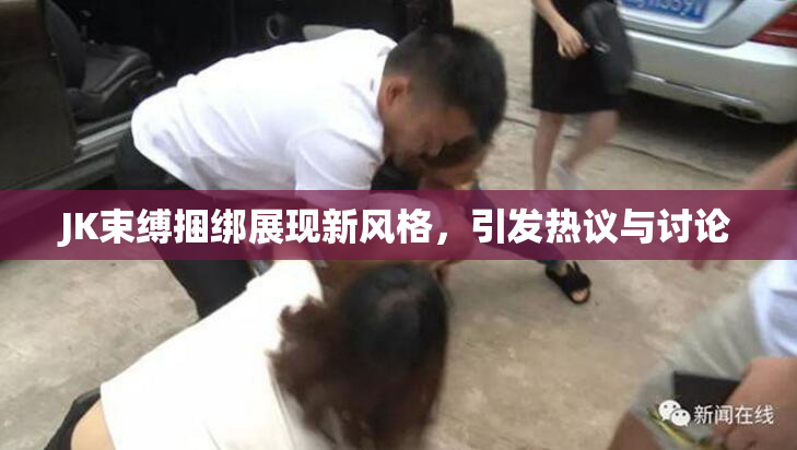 JK束缚捆绑展现新风格，引发热议与讨论