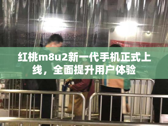红桃m8u2新一代手机正式上线，全面提升用户体验