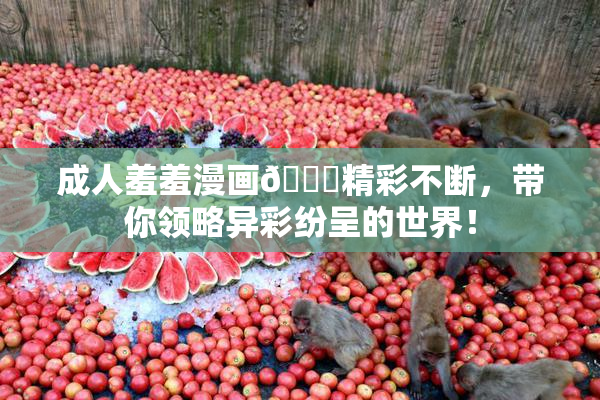成人羞羞漫画🔞精彩不断，带你领略异彩纷呈的世界！