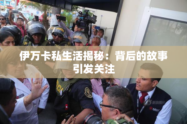 伊万卡私生活揭秘：背后的故事引发关注