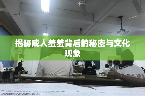 揭秘成人羞羞背后的秘密与文化现象