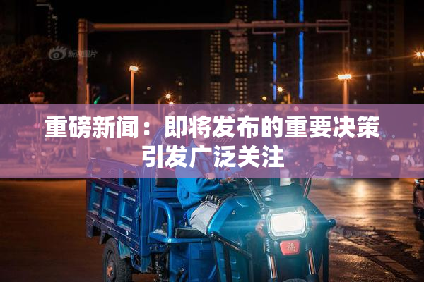重磅新闻：即将发布的重要决策引发广泛关注