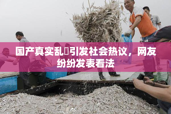国产真实乱婬引发社会热议，网友纷纷发表看法