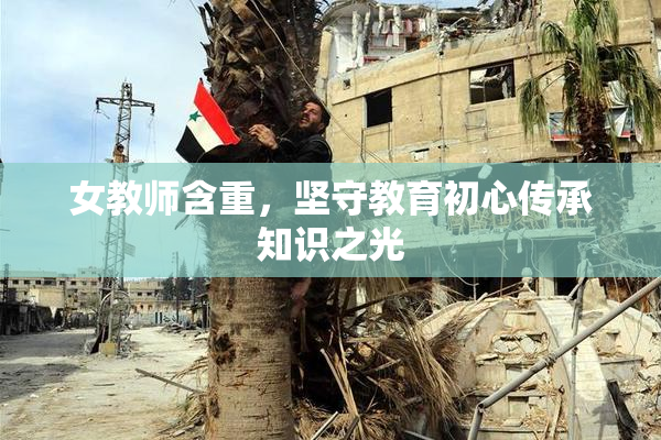 女教师含重，坚守教育初心传承知识之光