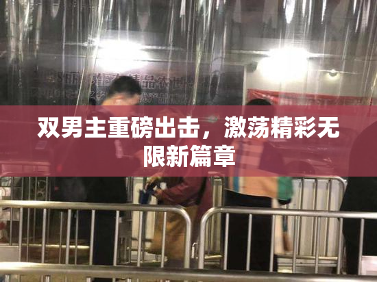 双男主重磅出击，激荡精彩无限新篇章