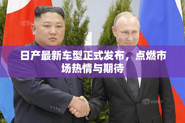 日产最新车型正式发布，点燃市场热情与期待