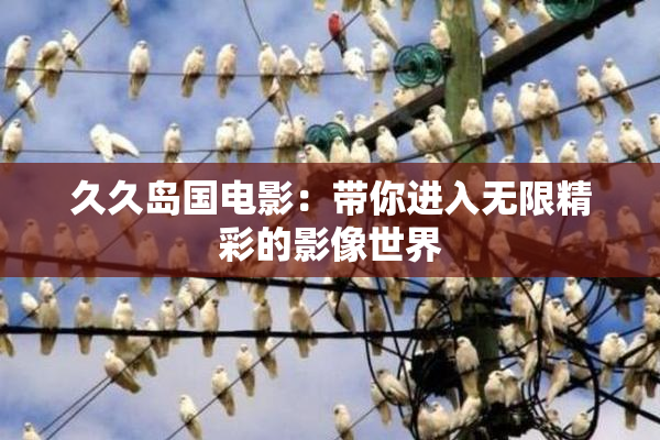 久久岛国电影：带你进入无限精彩的影像世界