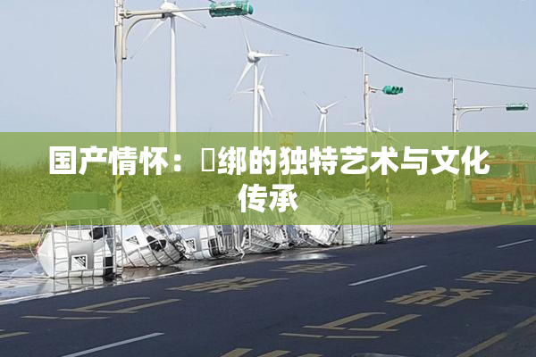 国产情怀：梱绑的独特艺术与文化传承