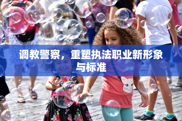 调教警察，重塑执法职业新形象与标准