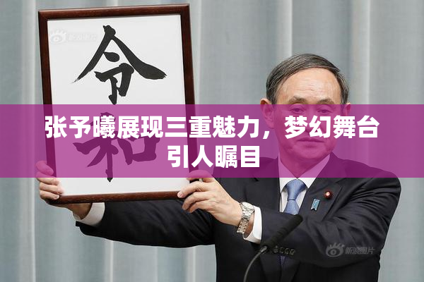 张予曦展现三重魅力，梦幻舞台引人瞩目