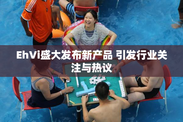 EhVi盛大发布新产品 引发行业关注与热议