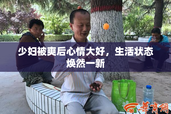 少妇被爽后心情大好，生活状态焕然一新
