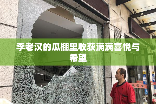 李老汉的瓜棚里收获满满喜悦与希望
