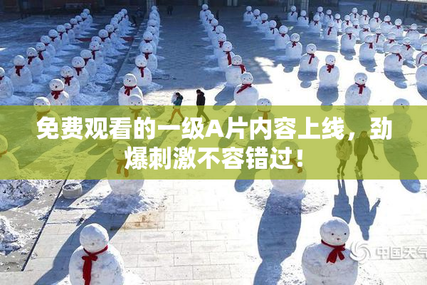 免费观看的一级A片内容上线，劲爆刺激不容错过！
