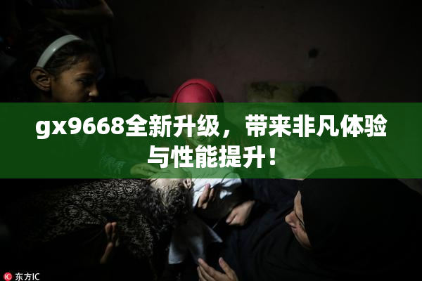 gx9668全新升级，带来非凡体验与性能提升！