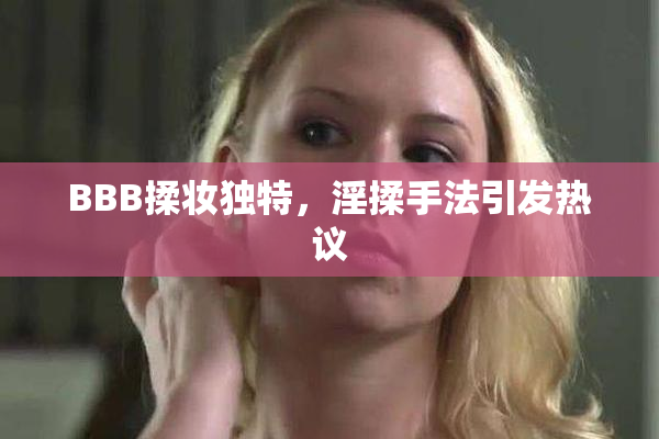 BBB揉妆独特，淫揉手法引发热议