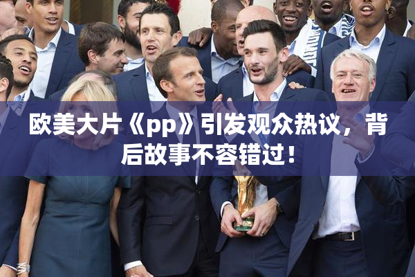欧美大片《pp》引发观众热议，背后故事不容错过！