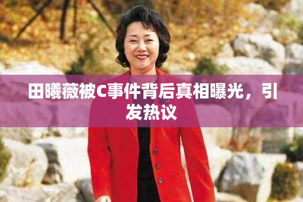 田曦薇被C事件背后真相曝光，引发热议