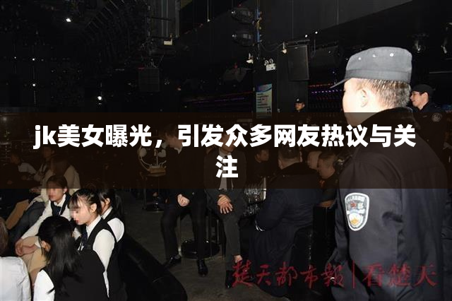 jk美女曝光，引发众多网友热议与关注
