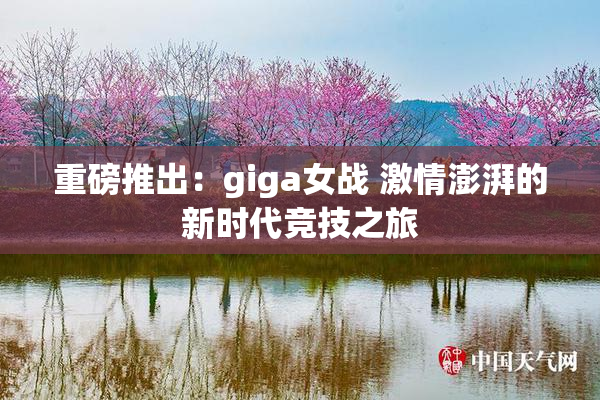 重磅推出：giga女战 激情澎湃的新时代竞技之旅