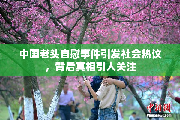 中国老头自慰事件引发社会热议，背后真相引人关注