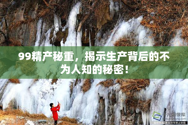 99精产秘重，揭示生产背后的不为人知的秘密！