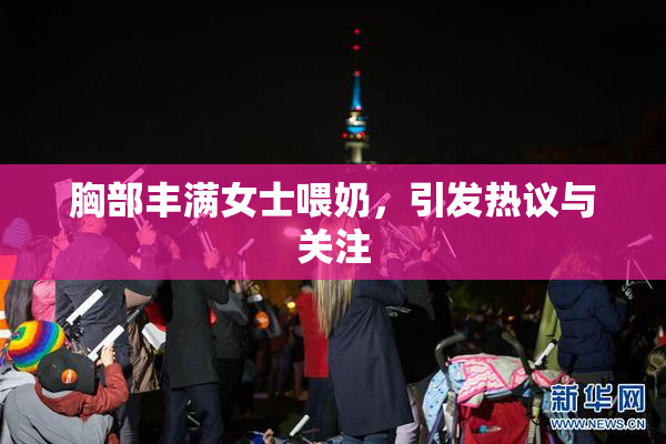 胸部丰满女士喂奶，引发热议与关注