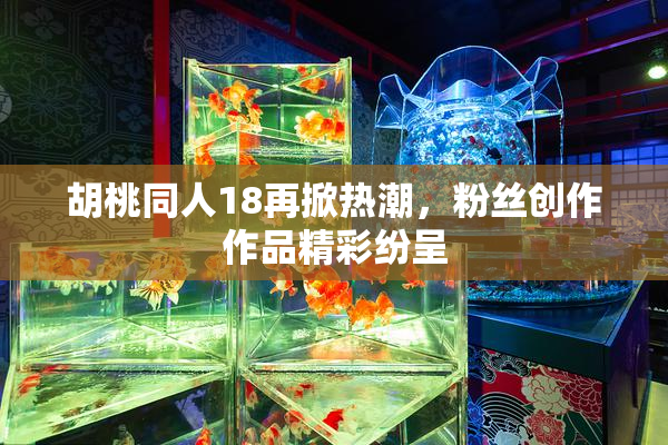 胡桃同人18再掀热潮，粉丝创作作品精彩纷呈