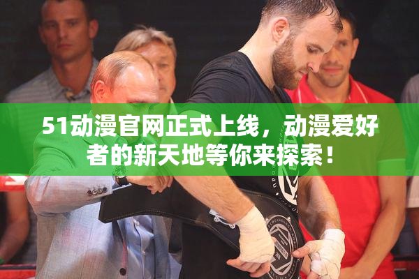 51动漫官网正式上线，动漫爱好者的新天地等你来探索！