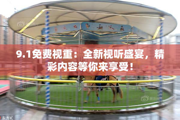 9.1免费视重：全新视听盛宴，精彩内容等你来享受！