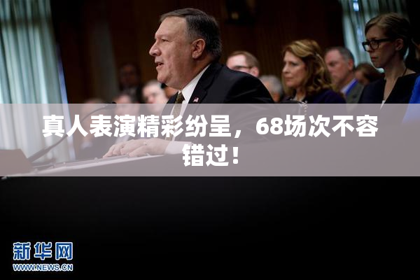 真人表演精彩纷呈，68场次不容错过！